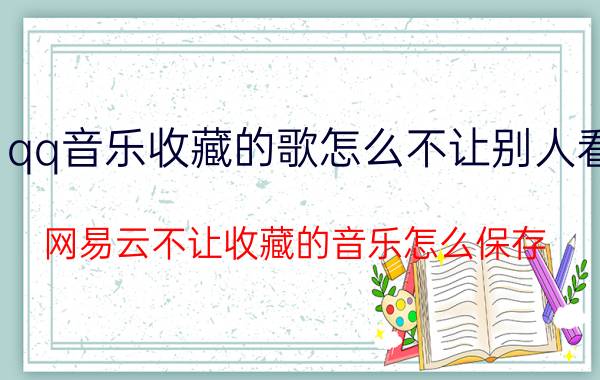 qq音乐收藏的歌怎么不让别人看 网易云不让收藏的音乐怎么保存？